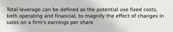 Total leverage can be defined as the potential use fixed costs, both operating and financial, to magnify the effect of changes in sales on a firm's earnings per share