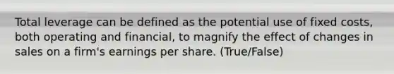 Total leverage can be defined as the potential use of fixed costs, both operating and financial, to magnify the effect of changes in sales on a firm's earnings per share. (True/False)