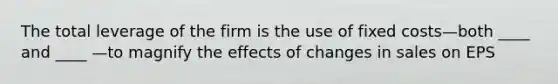 The total leverage of the firm is the use of fixed costs—both ____ and ____ —to magnify the effects of changes in sales on EPS