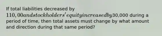 If total liabilities decreased by 110,00 and stockholders' equity increased by30,000 during a period of time, then total assets must change by what amount and direction during that same period?