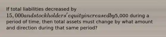 If total liabilities decreased by 15,000 and stockholders' equity increased by5,000 during a period of time, then total assets must change by what amount and direction during that same period?