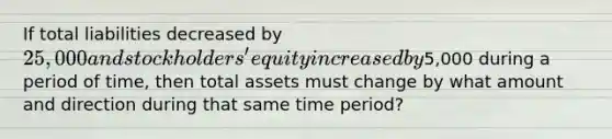 If total liabilities decreased by 25,000 and stockholders' equity increased by5,000 during a period of time, then total assets must change by what amount and direction during that same time period?