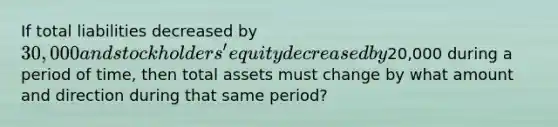 If total liabilities decreased by 30,000 and stockholders' equity decreased by20,000 during a period of time, then total assets must change by what amount and direction during that same period?