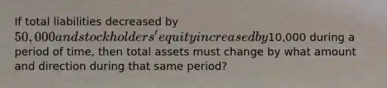 If total liabilities decreased by 50,000 and stockholders' equity increased by10,000 during a period of time, then total assets must change by what amount and direction during that same period?