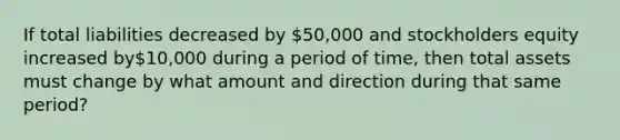 If total liabilities decreased by 50,000 and stockholders equity increased by10,000 during a period of time, then total assets must change by what amount and direction during that same period?