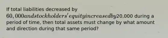 If total liabilities decreased by 60,000 and stockholders' equity increased by20,000 during a period of time, then total assets must change by what amount and direction during that same period?