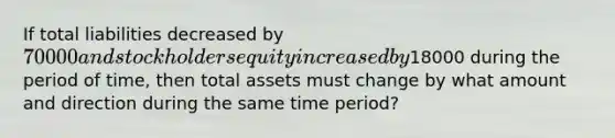 If total liabilities decreased by 70000 and stockholders equity increased by18000 during the period of time, then total assets must change by what amount and direction during the same time period?