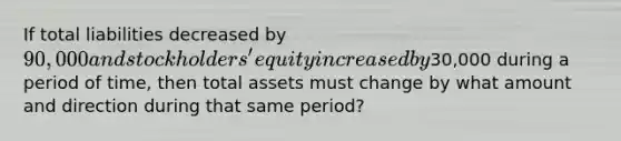 If total liabilities decreased by 90,000 and stockholders' equity increased by30,000 during a period of time, then total assets must change by what amount and direction during that same period?