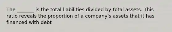 The _______ is the total liabilities divided by total assets. This ratio reveals the proportion of a company's assets that it has financed with debt