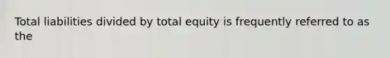 Total liabilities divided by total equity is frequently referred to as the