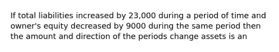 If total liabilities increased by 23,000 during a period of time and owner's equity decreased by 9000 during the same period then the amount and direction of the periods change assets is an