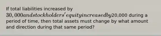 If total liabilities increased by 30,000 and stockholders' equity increased by20,000 during a period of time, then total assets must change by what amount and direction during that same period?