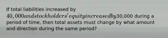 If total liabilities increased by 40,000 and stockholders' equity increased by30,000 during a period of time, then total assets must change by what amount and direction during the same period?