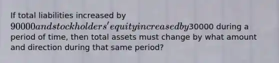 If total liabilities increased by 90000 and stockholders' equity increased by30000 during a period of time, then total assets must change by what amount and direction during that same period?