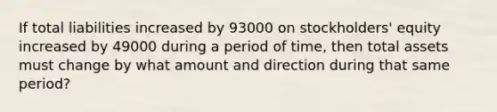 If total liabilities increased by 93000 on stockholders' equity increased by 49000 during a period of time, then total assets must change by what amount and direction during that same period?