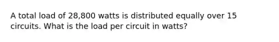 A total load of 28,800 watts is distributed equally over 15 circuits. What is the load per circuit in watts?