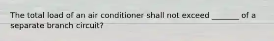 The total load of an air conditioner shall not exceed _______ of a separate branch circuit?