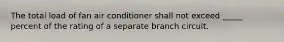 The total load of fan air conditioner shall not exceed _____ percent of the rating of a separate branch circuit.