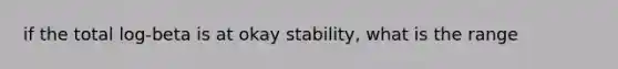 if the total log-beta is at okay stability, what is the range