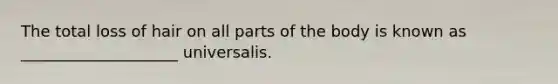 The total loss of hair on all parts of the body is known as ____________________ universalis.