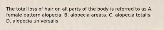 The total loss of hair on all parts of the body is referred to as A. female pattern alopecia. B. alopecia areata. C. alopecia totalis. D. alopecia universalis