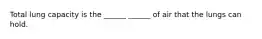 Total lung capacity is the ______ ______ of air that the lungs can hold.