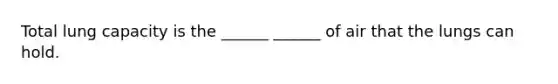 Total lung capacity is the ______ ______ of air that the lungs can hold.