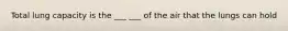 Total lung capacity is the ___ ___ of the air that the lungs can hold