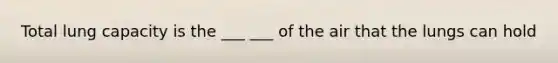 Total lung capacity is the ___ ___ of the air that the lungs can hold