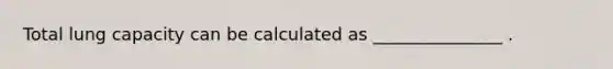 Total lung capacity can be calculated as _______________ .