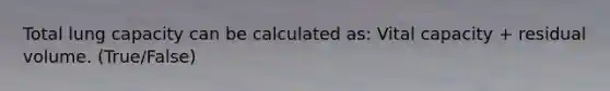 Total lung capacity can be calculated as: Vital capacity + residual volume. (True/False)