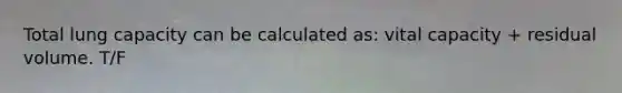 Total lung capacity can be calculated as: vital capacity + residual volume. T/F