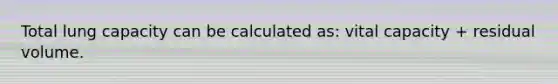 Total lung capacity can be calculated as: vital capacity + residual volume.