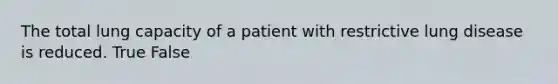 The total lung capacity of a patient with restrictive lung disease is reduced. True False