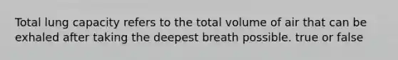 Total lung capacity refers to the total volume of air that can be exhaled after taking the deepest breath possible. true or false