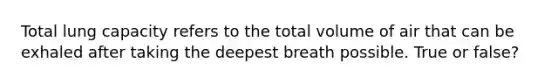 Total lung capacity refers to the total volume of air that can be exhaled after taking the deepest breath possible. True or false?