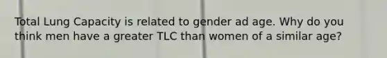 Total Lung Capacity is related to gender ad age. Why do you think men have a greater TLC than women of a similar age?