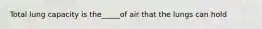 Total lung capacity is the_____of air that the lungs can hold