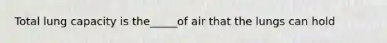 Total lung capacity is the_____of air that the lungs can hold