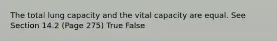 The total lung capacity and the vital capacity are equal. See Section 14.2 (Page 275) True False