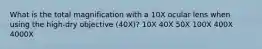 What is the total magnification with a 10X ocular lens when using the high-dry objective (40X)? 10X 40X 50X 100X 400X 4000X