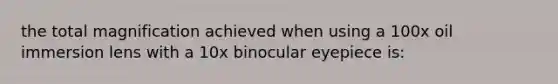 the total magnification achieved when using a 100x oil immersion lens with a 10x binocular eyepiece is: