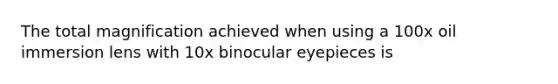The total magnification achieved when using a 100x oil immersion lens with 10x binocular eyepieces is