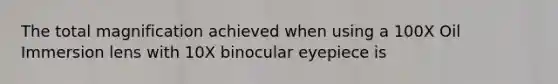 The total magnification achieved when using a 100X Oil Immersion lens with 10X binocular eyepiece is