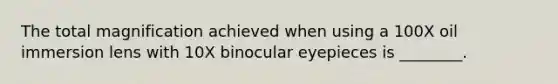 The total magnification achieved when using a 100X oil immersion lens with 10X binocular eyepieces is ________.