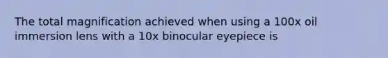 The total magnification achieved when using a 100x oil immersion lens with a 10x binocular eyepiece is
