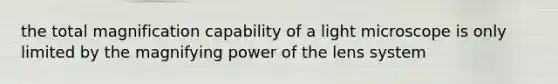 the total magnification capability of a light microscope is only limited by the magnifying power of the lens system