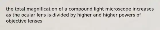 the total magnification of a compound light microscope increases as the ocular lens is divided by higher and higher powers of objective lenses.