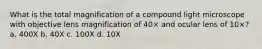 What is the total magnification of a compound light microscope with objective lens magnification of 40× and ocular lens of 10×? a. 400X b. 40X c. 100X d. 10X