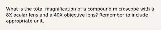 What is the total magnification of a compound microscope with a 8X ocular lens and a 40X objective lens? Remember to include appropriate unit.